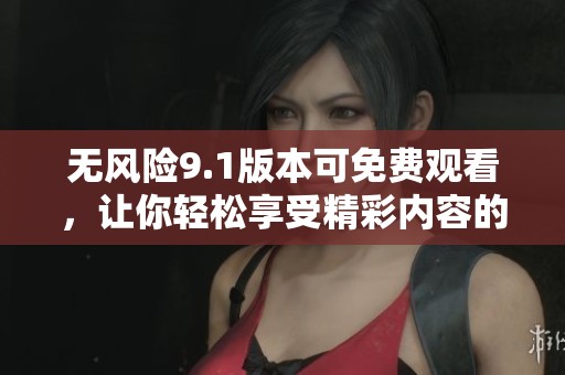 无风险9.1版本可免费观看，让你轻松享受精彩内容的观影体验