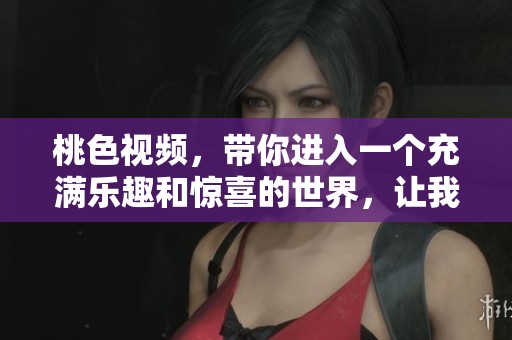 桃色视频，带你进入一个充满乐趣和惊喜的世界，让我们一同探索吧！