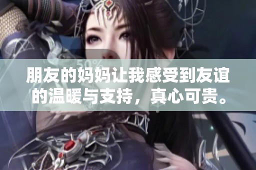朋友的妈妈让我感受到友谊的温暖与支持，真心可贵。