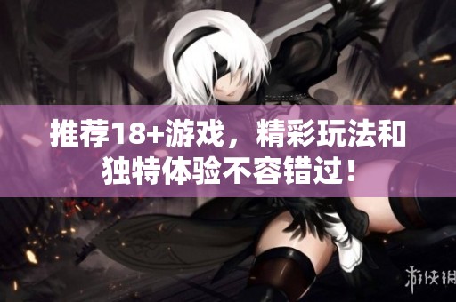推荐18+游戏，精彩玩法和独特体验不容错过！