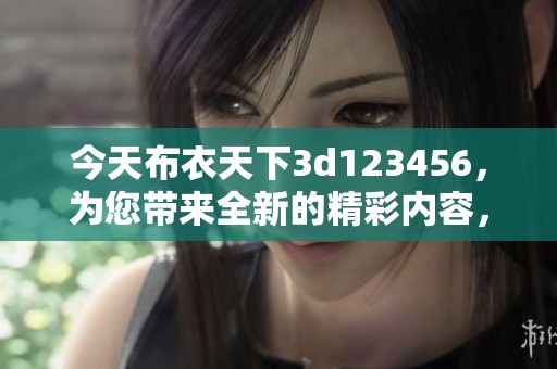 今天布衣天下**123456，为您带来全新的精彩内容，敬请期待！