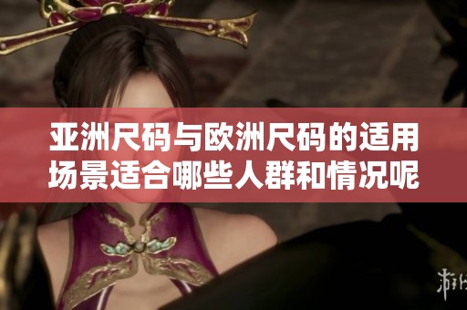 亚洲尺码与欧洲尺码的适用场景适合哪些人群和情况呢