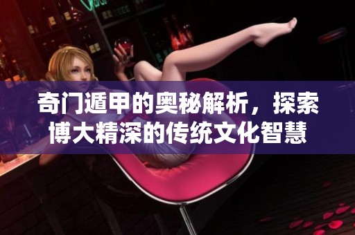 奇门遁甲的奥秘解析，探索博大精深的传统文化智慧