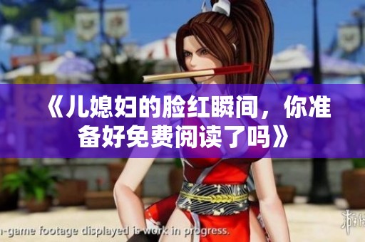 《儿媳妇的脸红瞬间，你准备好免费阅读了吗》