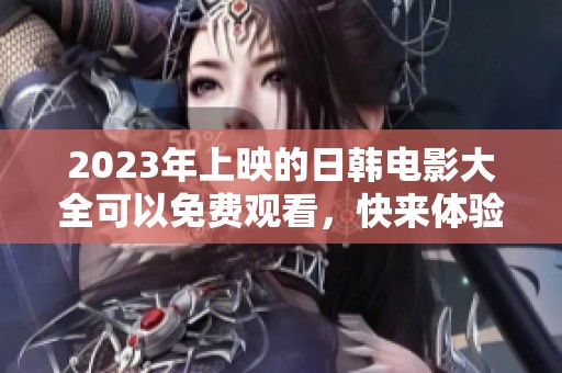 2023年上映的日韩电影大全可以免费观看，快来体验精彩内容吧