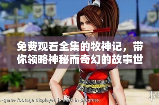 免费观看全集的牧神记，带你领略神秘而奇幻的故事世界