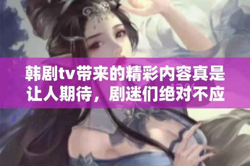韩剧tv带来的精彩内容真是让人期待，剧迷们绝对不应错过这些精彩剧集