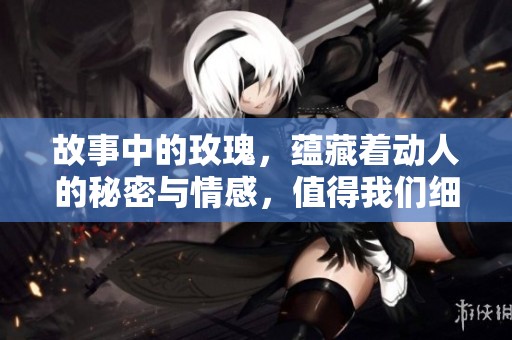 故事中的玫瑰，蕴藏着动人的秘密与情感，值得我们细细品味