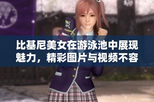 比基尼美女在游泳池中展现魅力，精彩图片与视频不容错过