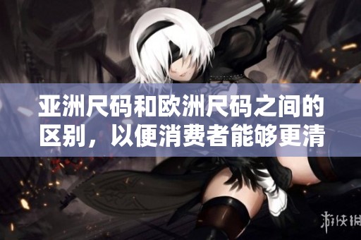 亚洲尺码和欧洲尺码之间的区别，以便消费者能够更清楚地选择合适的尺寸