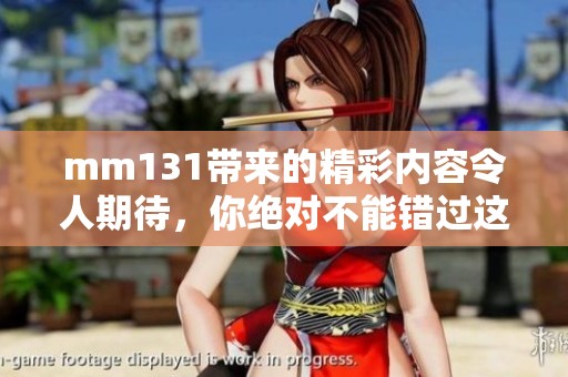 mm131带来的精彩内容令人期待，你绝对不能错过这个精彩的体验！