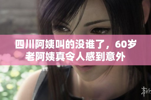 四川阿姨叫的没谁了，60岁老阿姨真令人感到意外