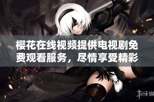 樱花在线视频提供电视剧免费观看服务，尽情享受精彩内容吧