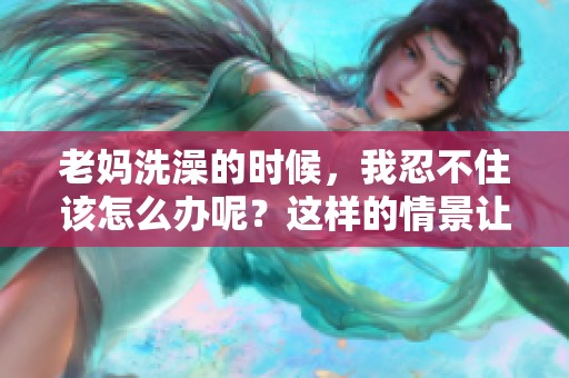 老妈洗澡的时候，我忍不住该怎么办呢？这样的情景让我感到困扰。