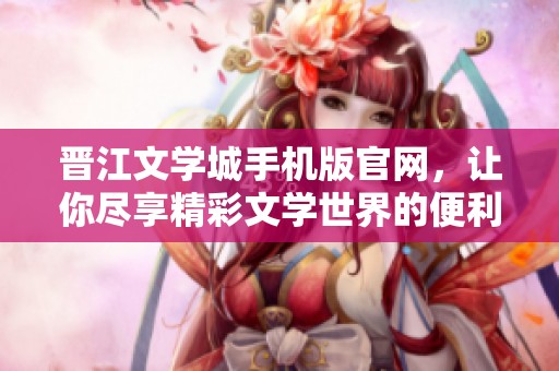晋江文学城手机版官网，让你尽享精彩文学世界的便利与乐趣