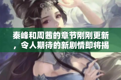 秦峰和周茜的章节刚刚更新，令人期待的新剧情即将揭晓！