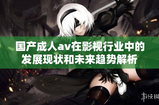 国产****在影视行业中的发展现状和未来趋势解析