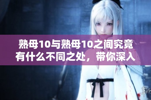 熟母10与熟母10之间究竟有什么不同之处，带你深入了解这两者的区别。