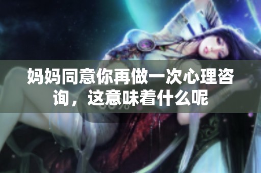 妈妈同意你再做一次心理咨询，这意味着什么呢