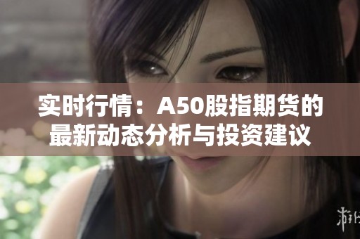 实时行情：A50股指期货的最新动态分析与投资建议
