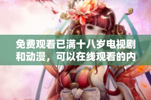 免费观看已满十八岁电视剧和动漫，可以在线观看的内容非常丰富。