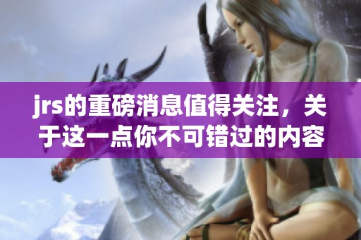 jrs的重磅消息值得关注，关于这一点你不可错过的内容在这里详解。