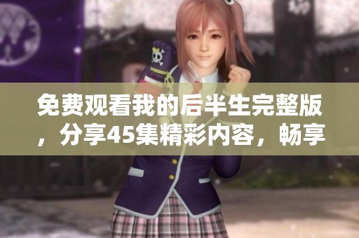 免费观看我的后半生完整版，分享45集精彩内容，畅享无限欢乐