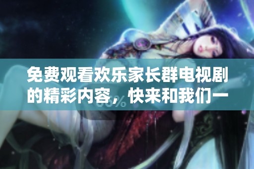 免费观看欢乐家长群电视剧的精彩内容，快来和我们一起欣赏吧！