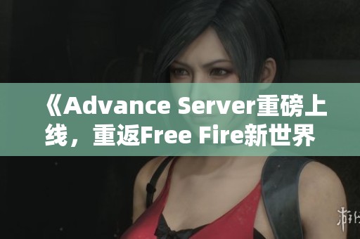 《Advance Server重磅上线，重返Free Fire新世界探险体验》