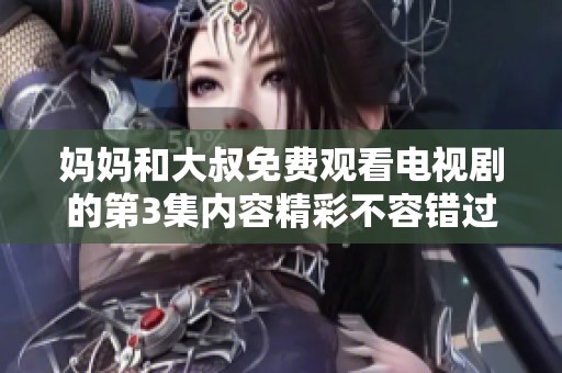 妈妈和大叔免费观看电视剧的第3集内容精彩不容错过