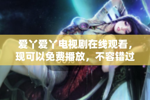 爱丫爱丫电视剧在线观看，现可以免费播放，不容错过的精彩内容尽在其中