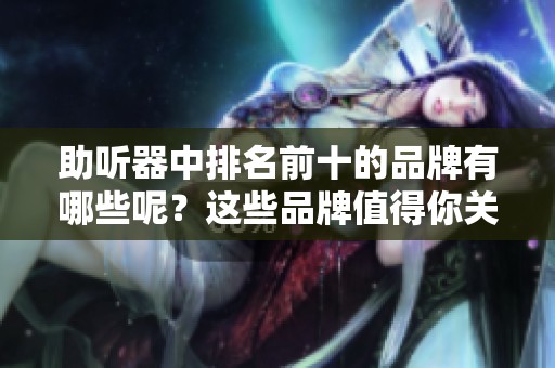 助听器中排名前十的品牌有哪些呢？这些品牌值得你关注和选择！