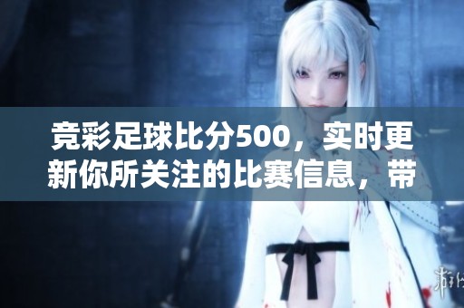 竞彩足球比分500，实时更新你所关注的比赛信息，带你了解最新动态。