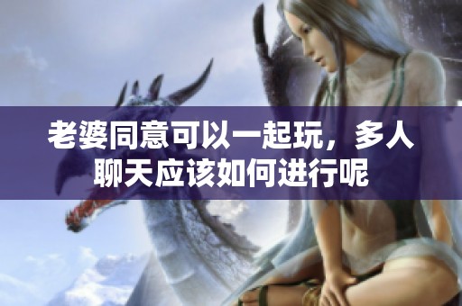 老婆同意可以一起玩，多人聊天应该如何进行呢