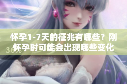 怀孕1-7天的征兆有哪些？刚怀孕时可能会出现哪些变化呢？