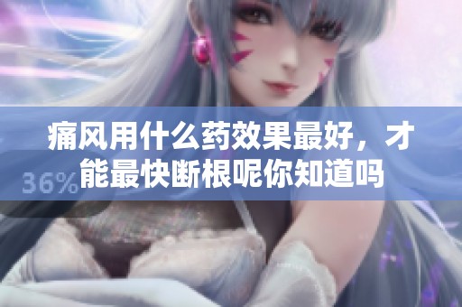 痛风用什么药效果最好，才能最快断根呢你知道吗