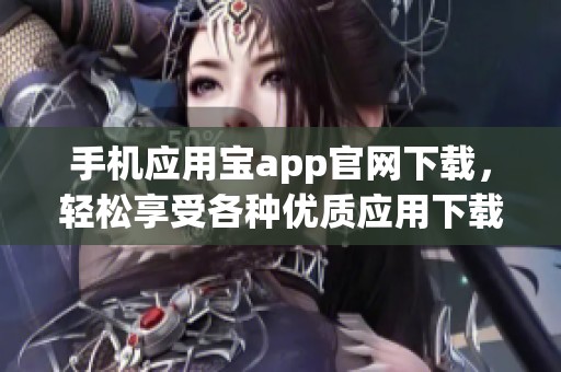手机应用宝app官网下载，轻松享受各种优质应用下载安装体验