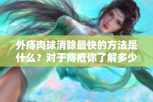外痔肉球消除最快的方法是什么？对于痔疮你了解多少？