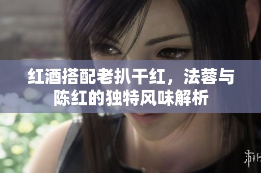 红酒搭配老扒干红，法蓉与陈红的独特风味解析