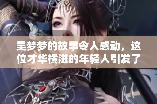 吴梦梦的故事令人感动，这位才华横溢的年轻人引发了大家的关注。