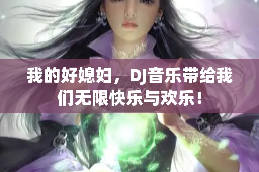 我的好媳妇，DJ音乐带给我们无限快乐与欢乐！