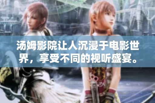 汤姆影院让人沉浸于电影世界，享受不同的视听盛宴。