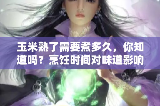 玉米熟了需要煮多久，你知道吗？烹饪时间对味道影响大！