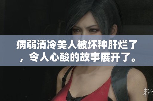 病弱清冷美人被坏种肝烂了，令人心酸的故事展开了。