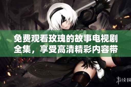免费观看玫瑰的故事电视剧全集，享受高清精彩内容带来的体验
