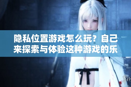 隐私位置游戏怎么玩？自己来探索与体验这种游戏的乐趣吧