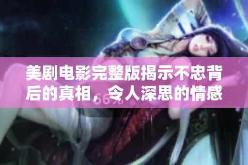美剧电影完整版揭示不忠背后的真相，令人深思的情感纠葛