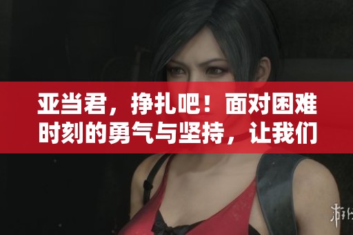 亚当君，挣扎吧！面对困难时刻的勇气与坚持，让我们一起见证他的奋斗故事！