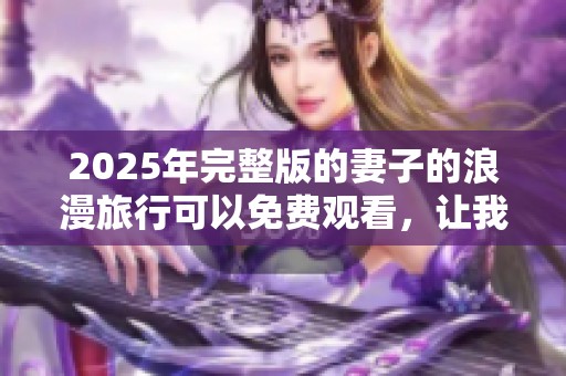 2025年完整版的妻子的浪漫旅行可以免费观看，让我们一起感受其中的精彩吧