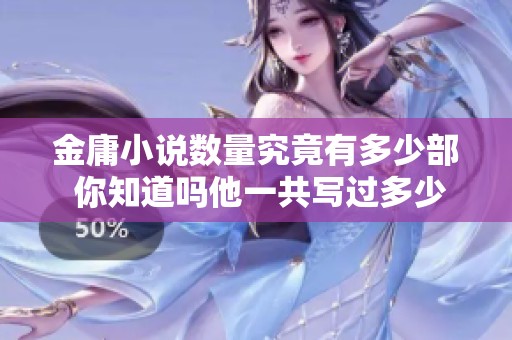 金庸小说数量究竟有多少部 你知道吗他一共写过多少部作品吗